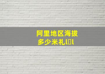 阿里地区海拔多少米礼l l